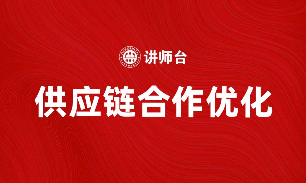 文章优化供应链合作关系提升企业竞争力的方法的缩略图