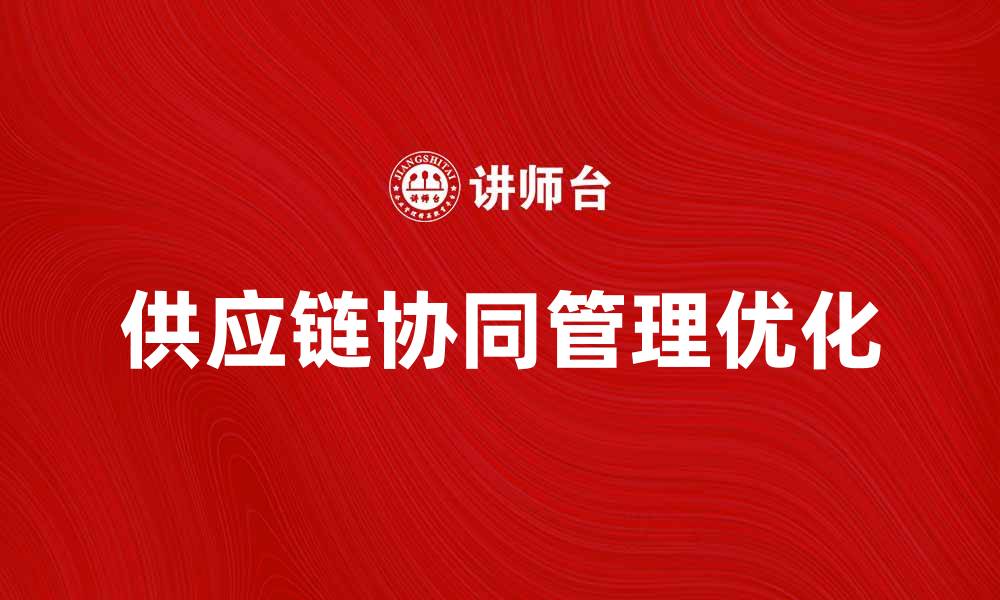文章优化供应链协同管理提升企业效率与竞争力的缩略图