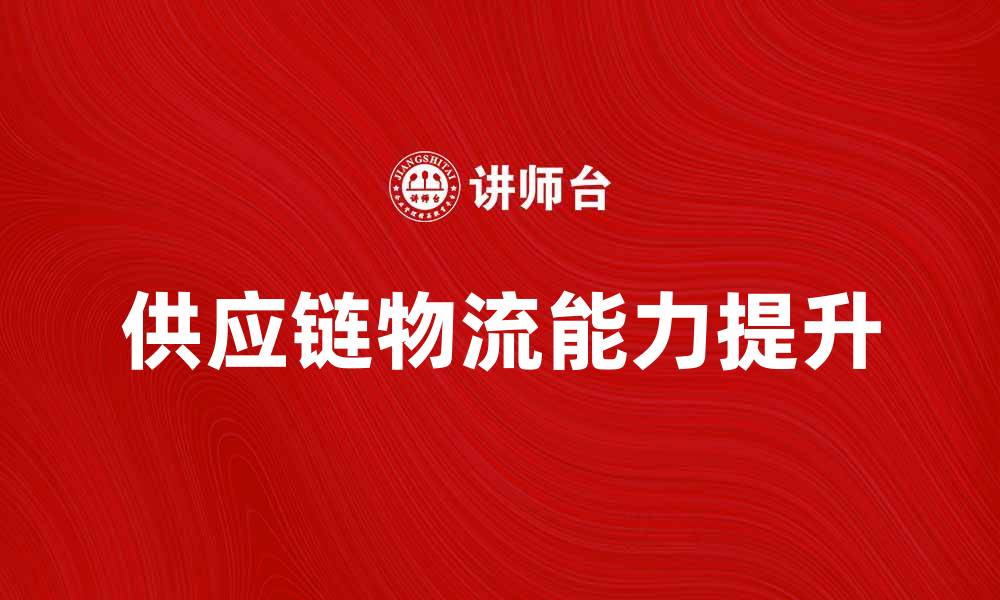 文章提升供应链物流能力，实现企业高效运作的缩略图