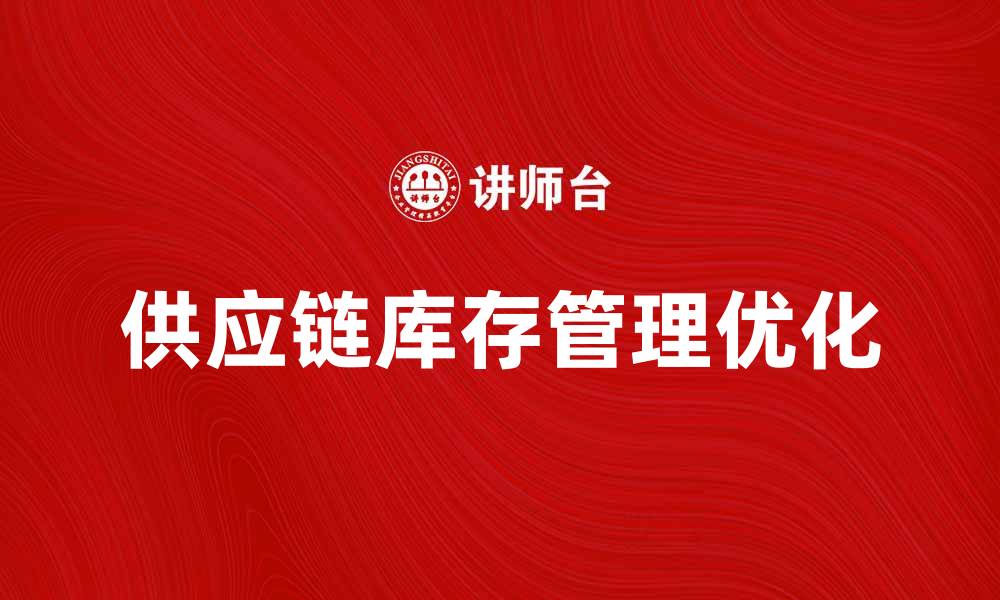 文章优化供应链库存管理提升企业运营效率的缩略图