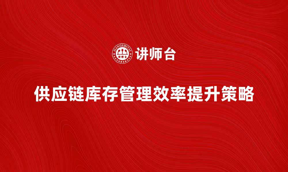 文章提升供应链库存管理效率的关键策略的缩略图