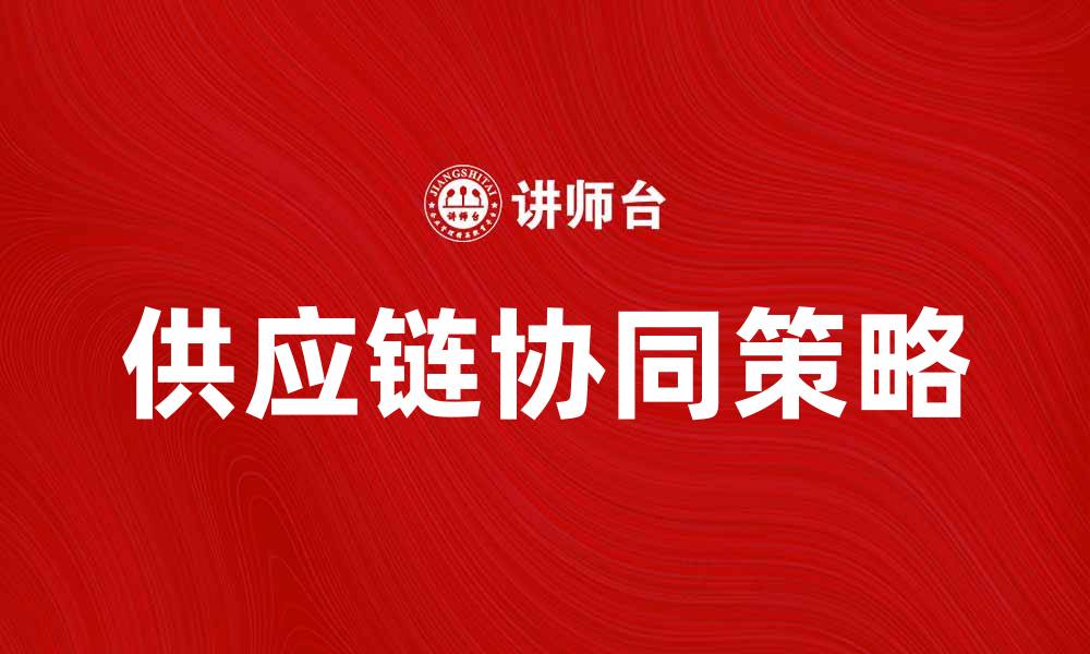文章提升企业效率的供应链协同策略解析的缩略图