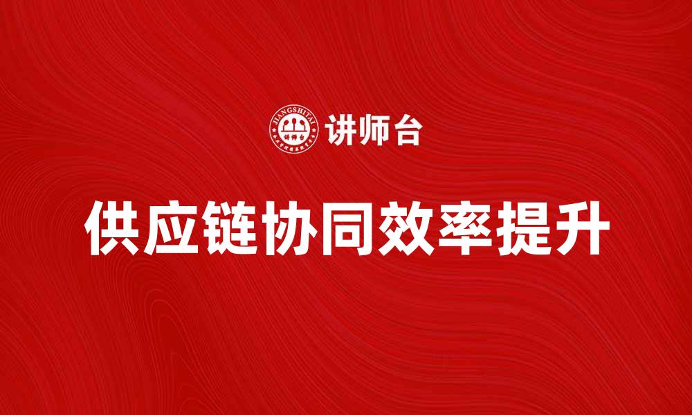 文章提升供应链协同效率的最佳实践与策略的缩略图
