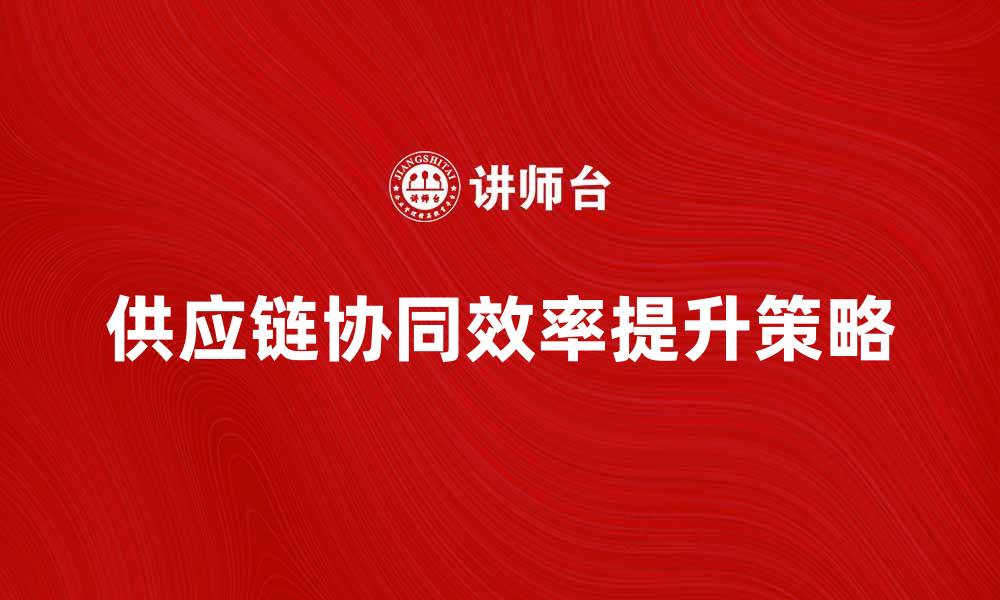 文章提升供应链协同效率的关键策略与实践的缩略图