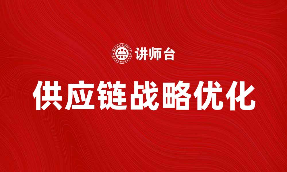 文章优化供应链战略提升企业竞争力的关键方法的缩略图