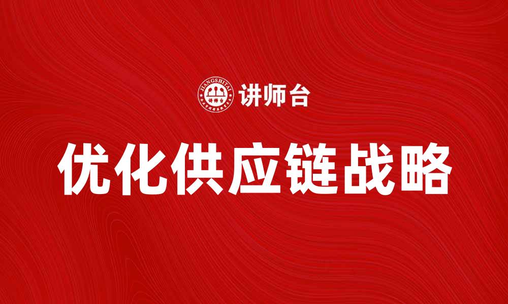 文章优化供应链战略提升企业竞争力的方法解析的缩略图