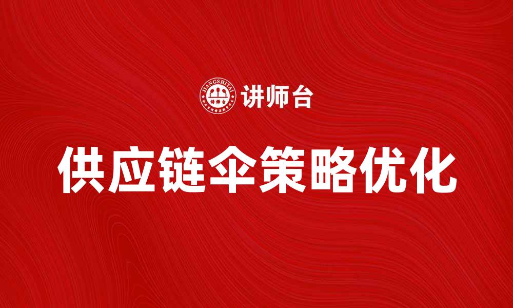 文章优化供应链伞策略，提高企业效率与竞争力的缩略图