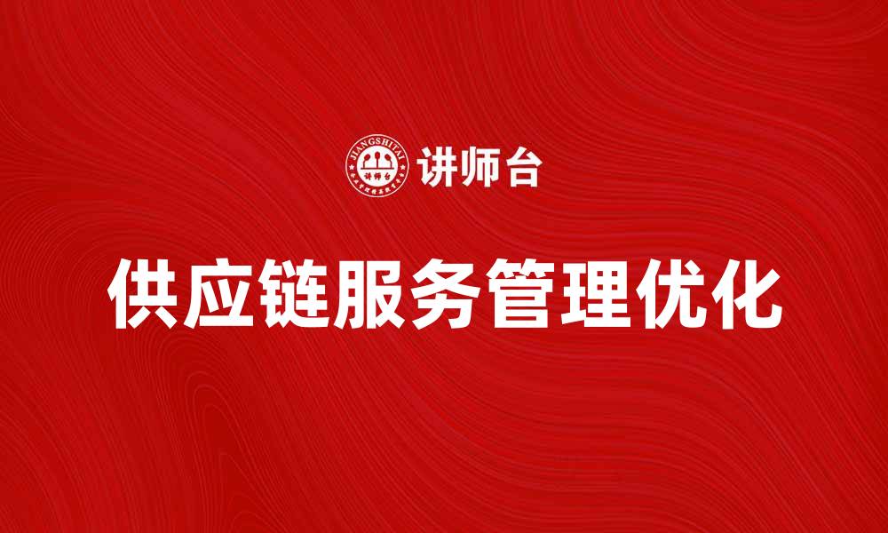 文章优化供应链服务管理提升企业竞争力的方法的缩略图