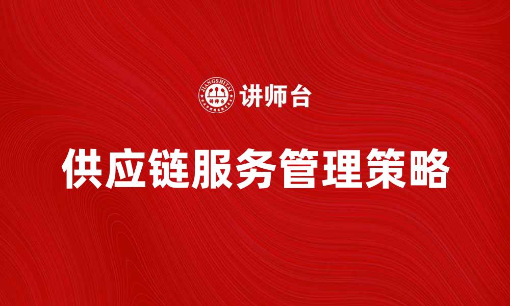 文章提升企业效率的供应链服务管理策略的缩略图