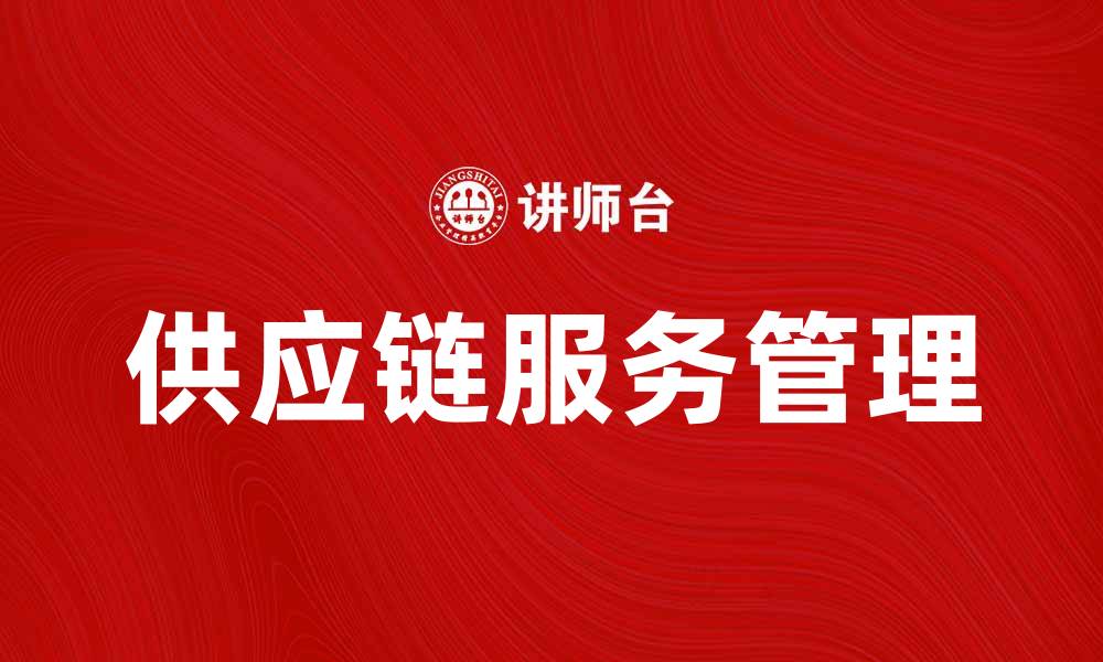 文章供应链服务管理助力企业高效运作与发展的缩略图