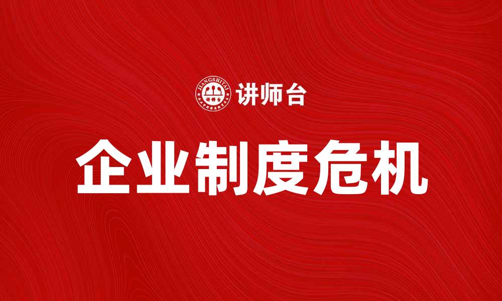 文章企业制度危机如何影响企业发展与管理策略的缩略图