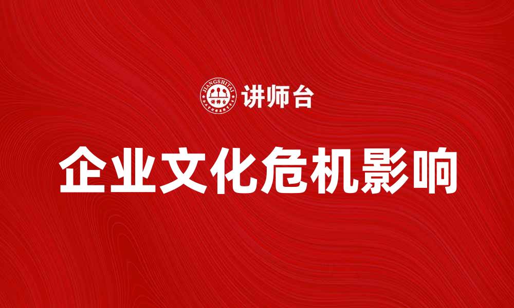 文章企业文化危机如何影响公司发展与员工士气的缩略图