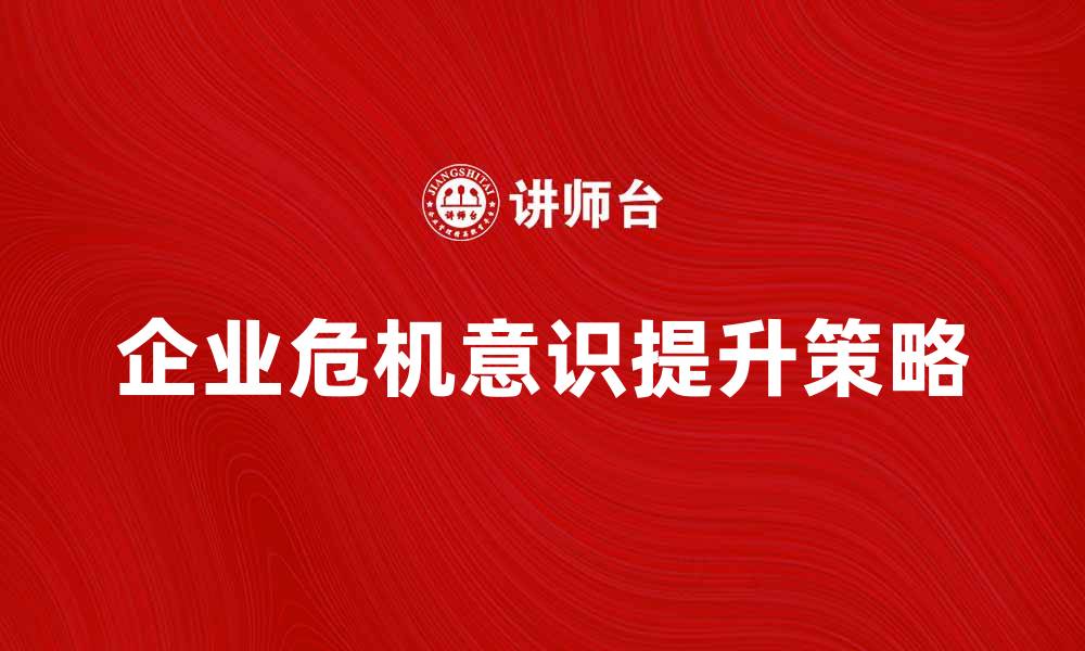 文章提升企业危机意识的有效策略与实践分享的缩略图