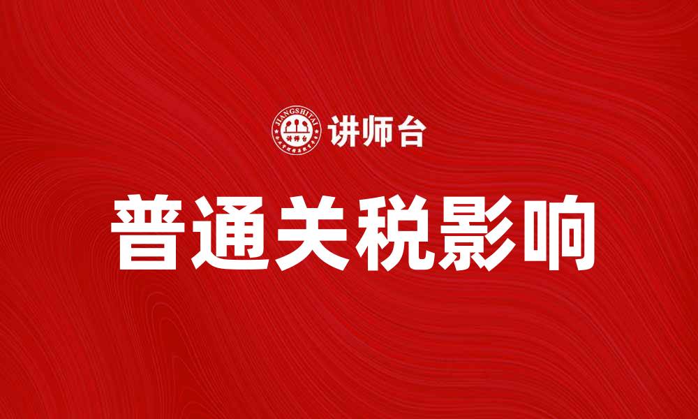 文章普通关税如何影响国际贸易与经济发展的缩略图