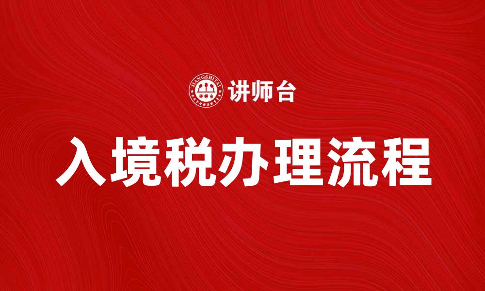文章了解入境税的注意事项与办理流程的缩略图