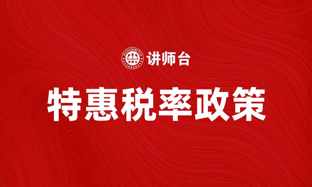 文章特惠税率如何帮助企业减轻税负提升竞争力的缩略图