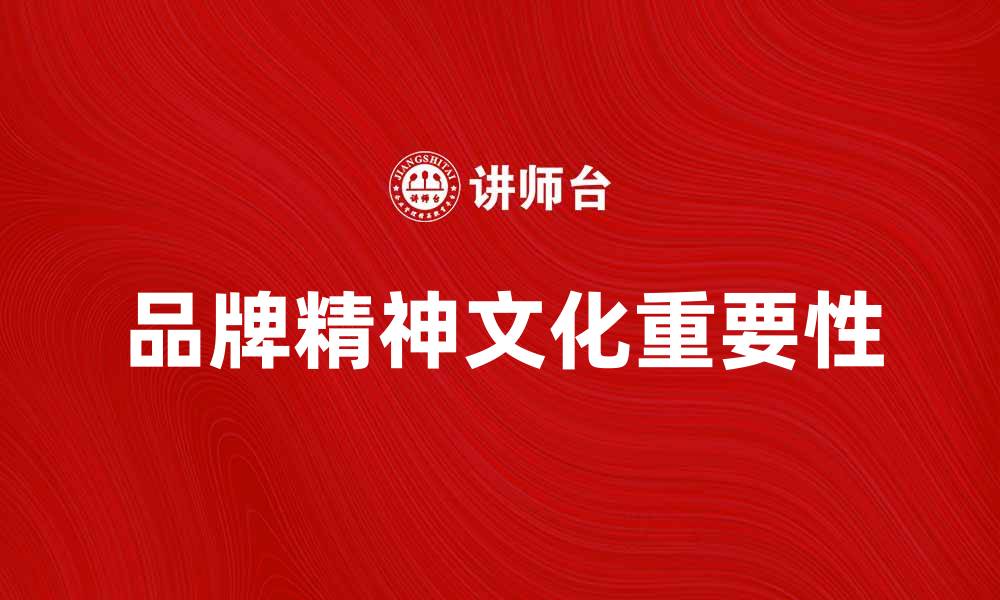 文章品牌精神文化在企业发展中的重要性解析的缩略图