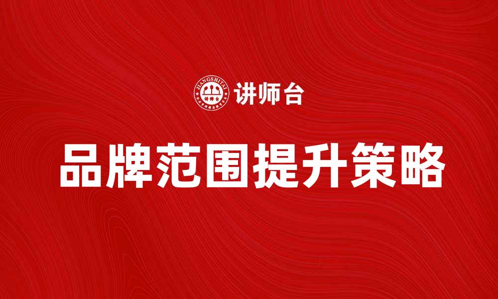 文章提升品牌范围的有效策略与实践分享的缩略图