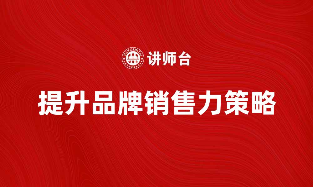 文章提升品牌销售力的有效策略与实践分享的缩略图