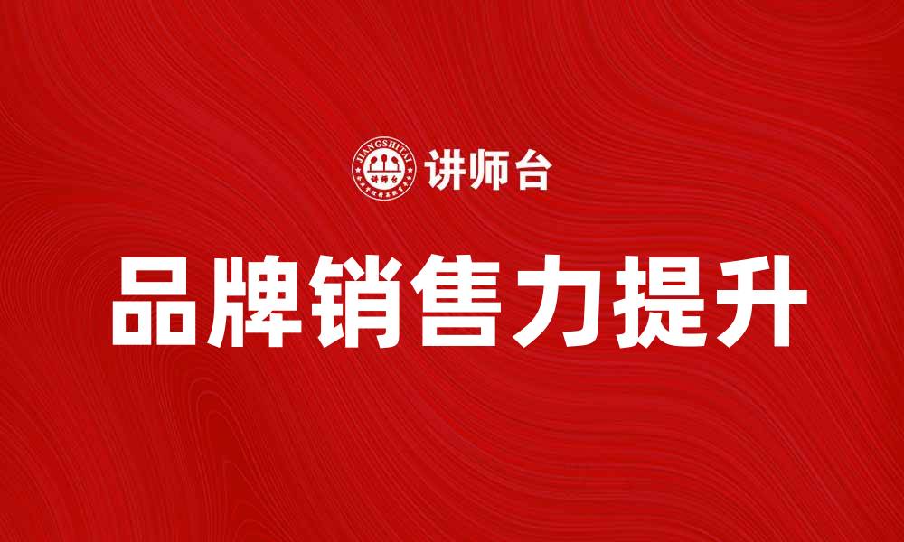 文章提升品牌销售力的有效策略与技巧分享的缩略图