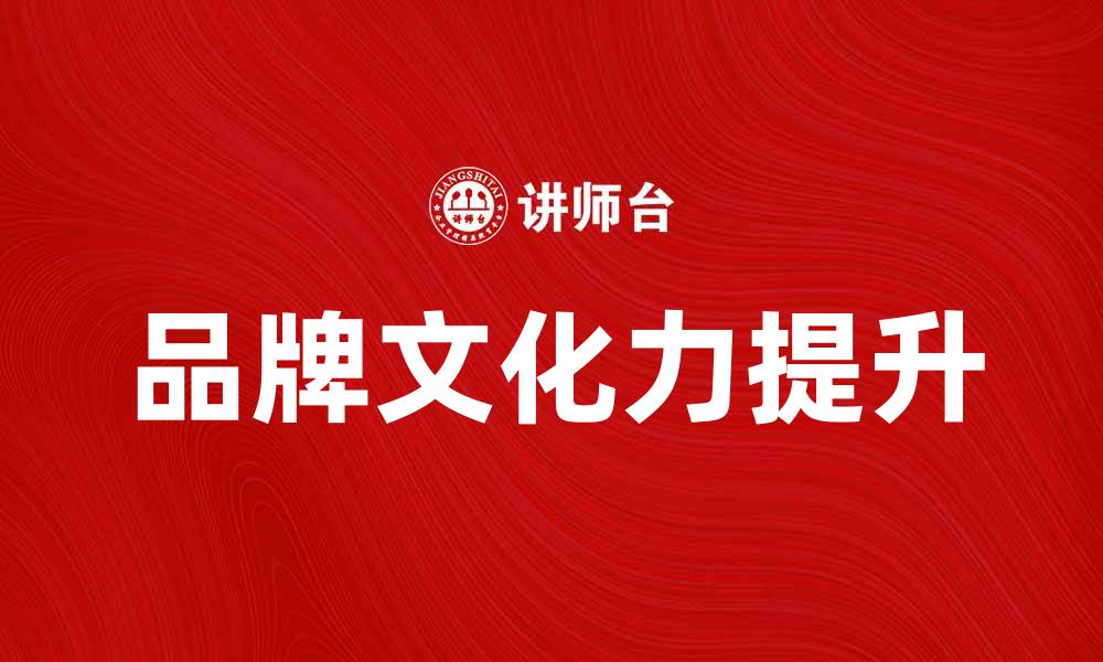 文章提升品牌文化力，打造强大市场竞争优势的缩略图