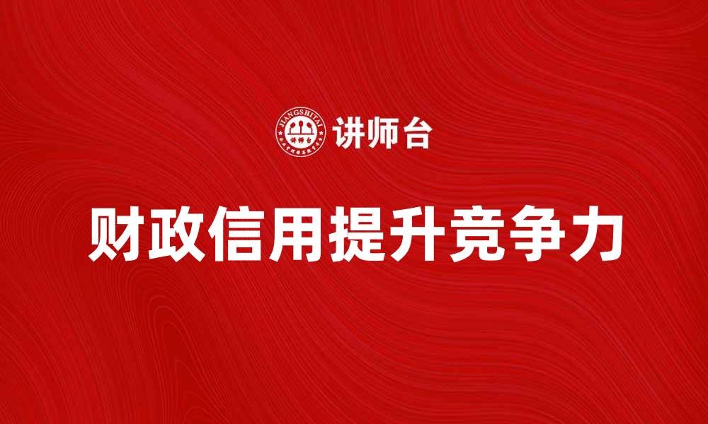 文章提升企业竞争力的关键：财政信用的重要性分析的缩略图