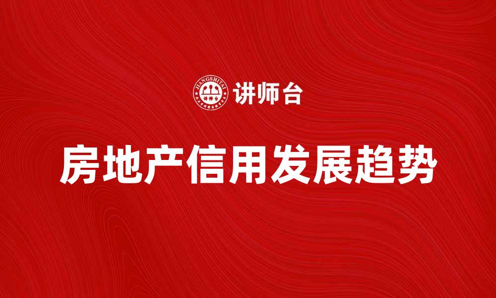 文章房地产信用的重要性与发展趋势分析的缩略图