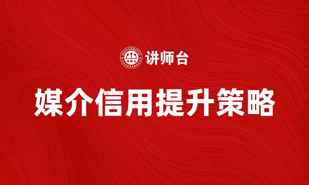 文章提升媒介信用的策略与实践方法解析的缩略图