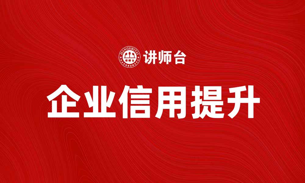 文章提升企业信用，助力企业发展与市场竞争力的缩略图
