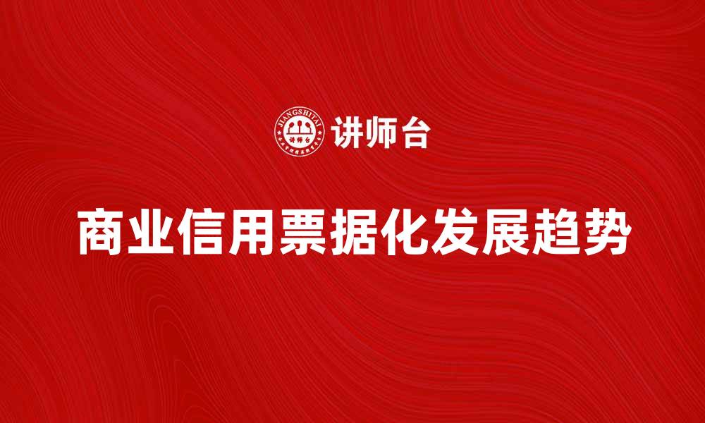 文章探索商业信用票据化的未来发展趋势与挑战的缩略图
