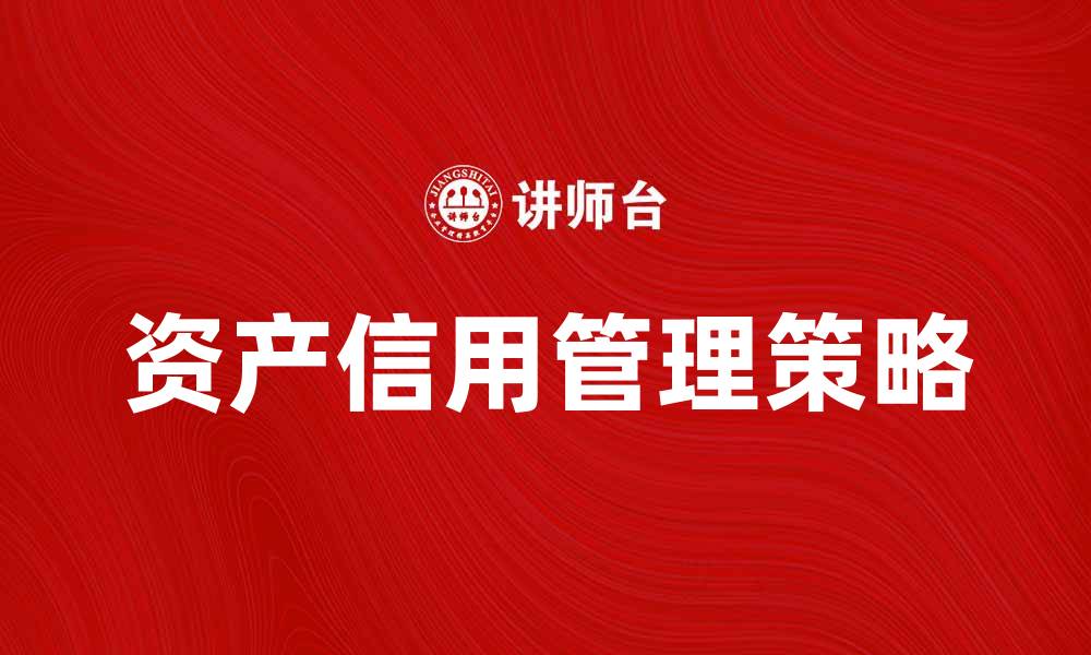 文章提升企业竞争力的资产信用管理策略的缩略图