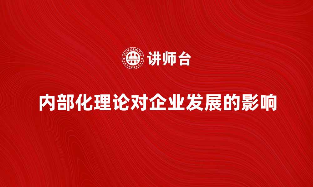 文章深入解析内部化理论对企业发展的影响的缩略图