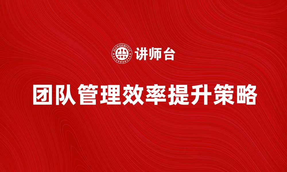 文章提升团队管理效率的五大关键策略的缩略图