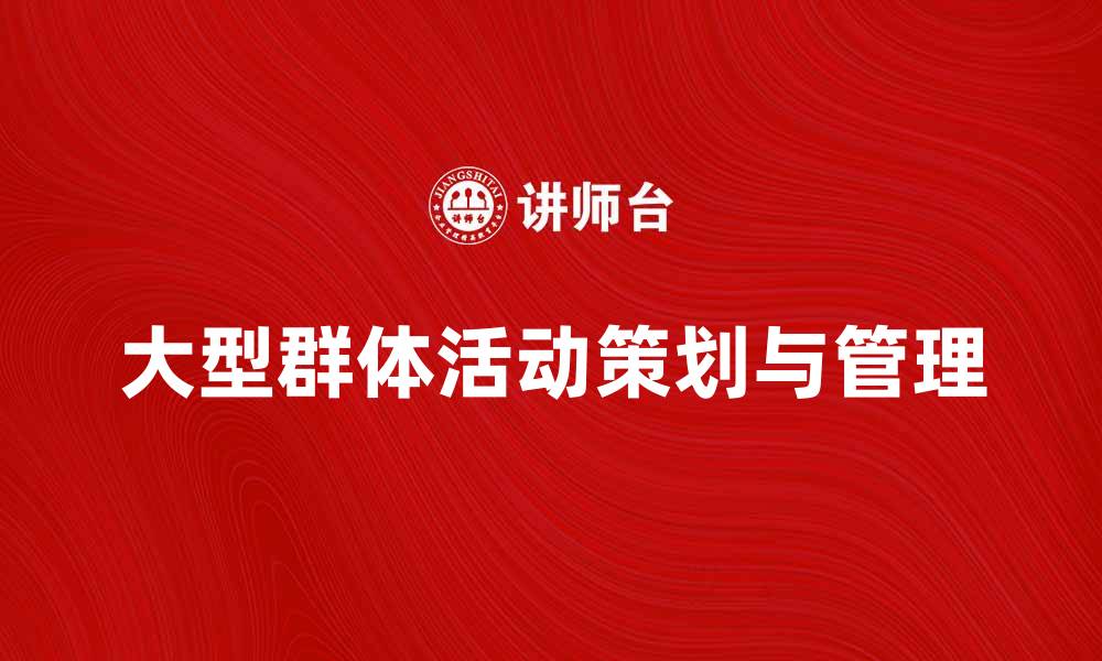 文章大型群体活动的策划与管理技巧解析的缩略图