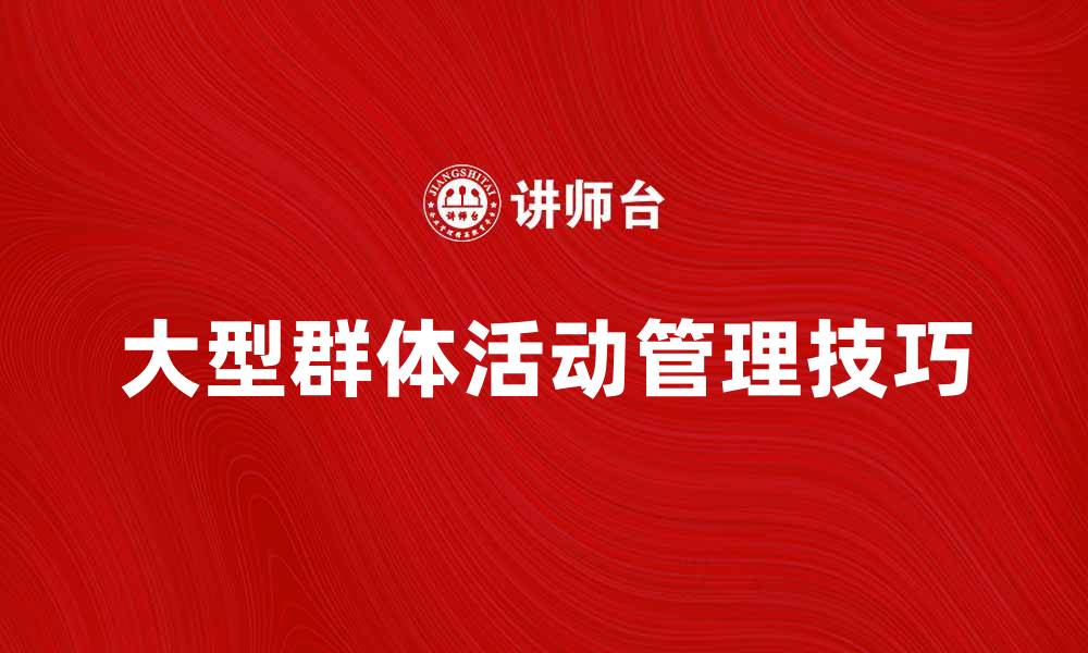 文章大型群体活动的组织与管理技巧分享的缩略图