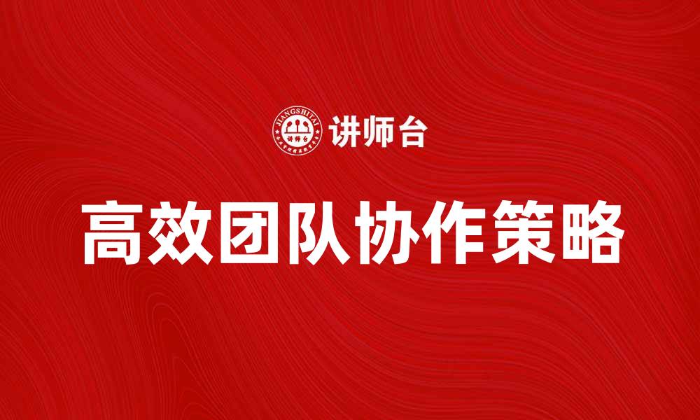 文章提升高效团队协作的五大关键策略的缩略图