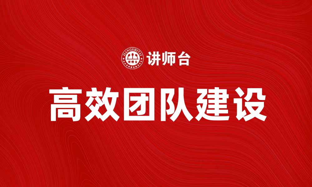 文章如何打造高效团队提升工作效率与业绩的缩略图