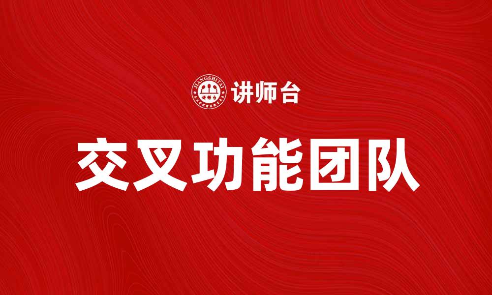 文章交叉功能团队如何提升企业协作效率与创新能力的缩略图