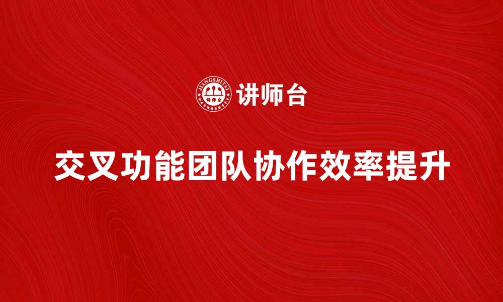 文章交叉功能团队如何提升企业协作效率的缩略图