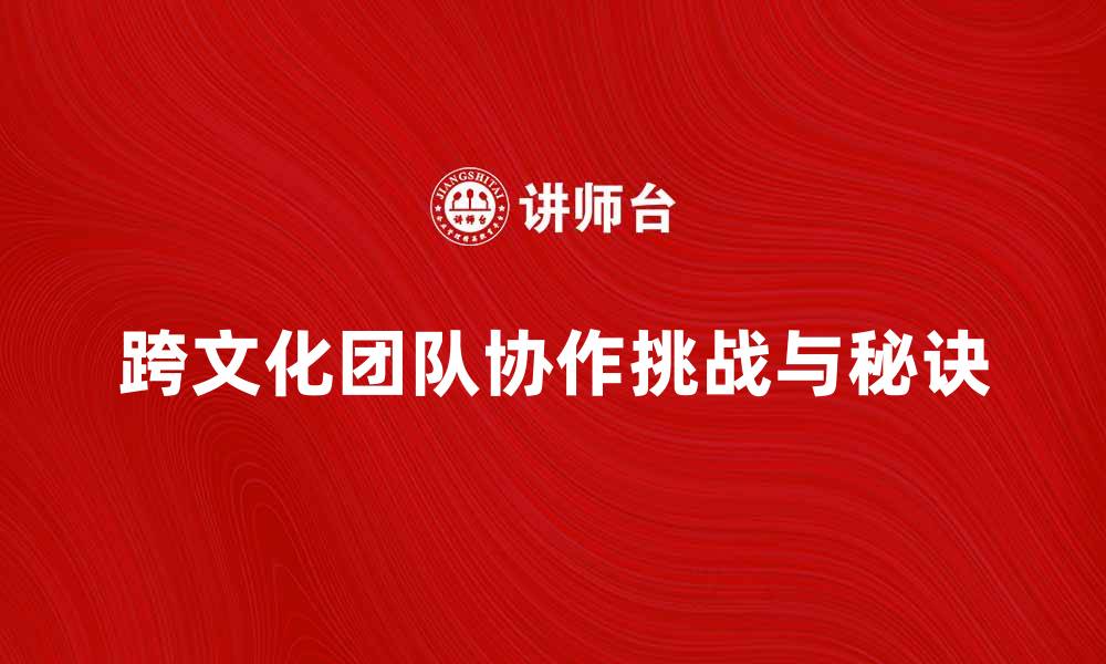 文章跨文化团队协作的成功秘诀与挑战解析的缩略图