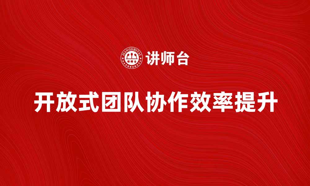 文章开放式团队的优势与挑战，如何提升团队协作效率的缩略图