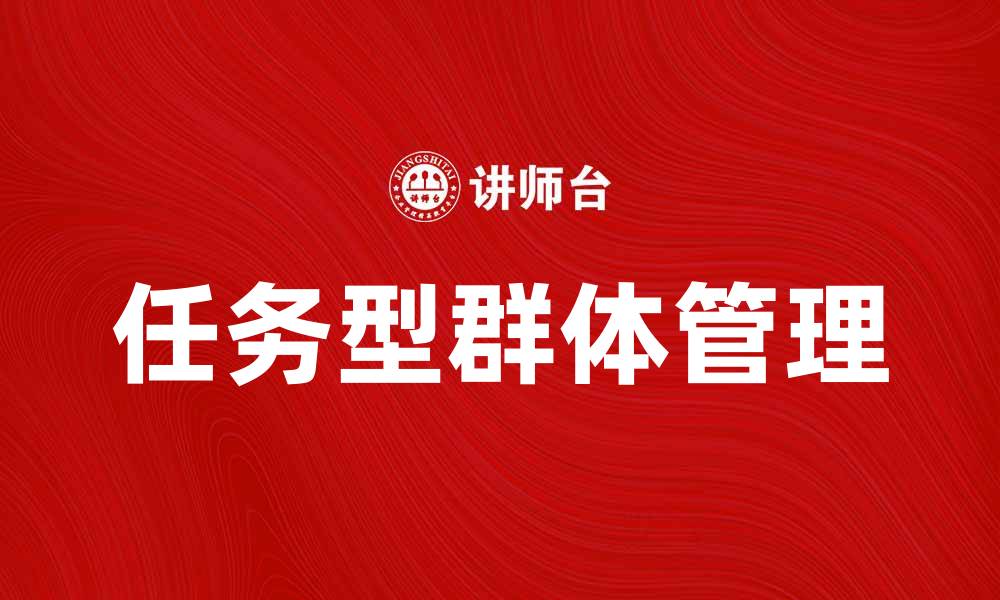 文章如何有效管理任务型群体提升团队效率的缩略图