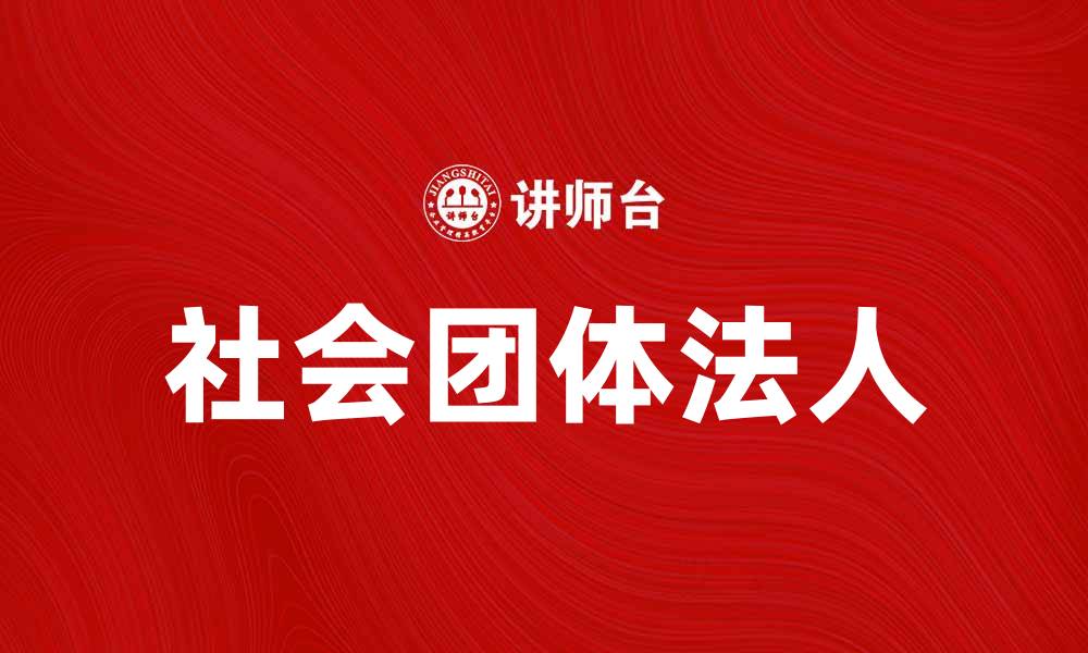 文章社会团体法人的定义与重要性解析的缩略图