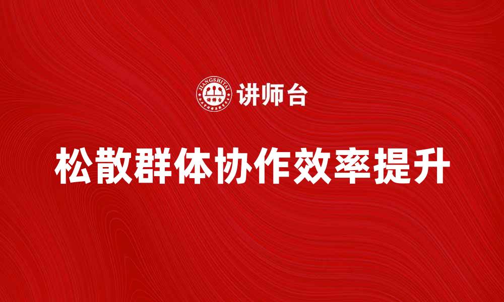 文章松散群体的特点与优势解析，提升团队协作效率的缩略图