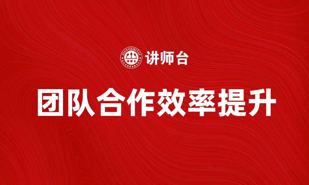 文章提升团队合作效率的五个实用技巧的缩略图