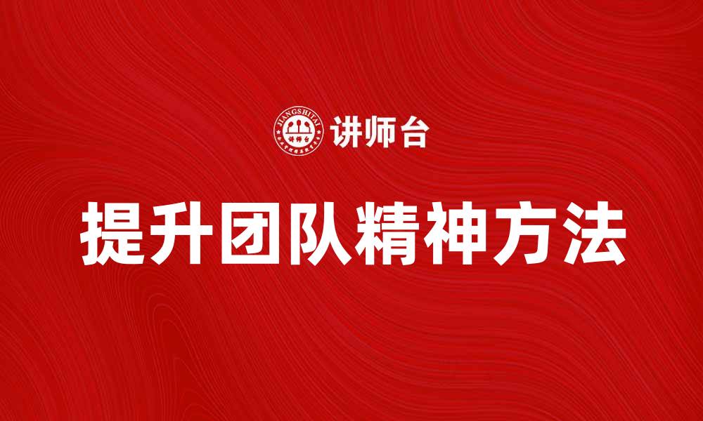 文章提升团队精神的有效方法与实践分享的缩略图