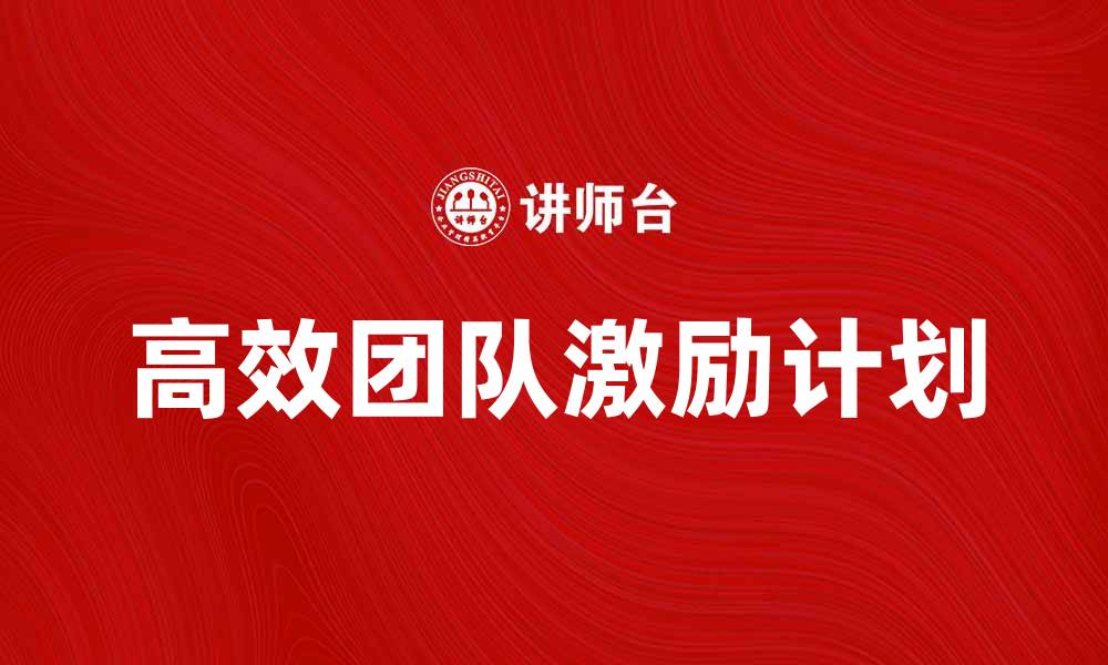 文章打造高效团队激励计划提升员工士气与业绩的缩略图