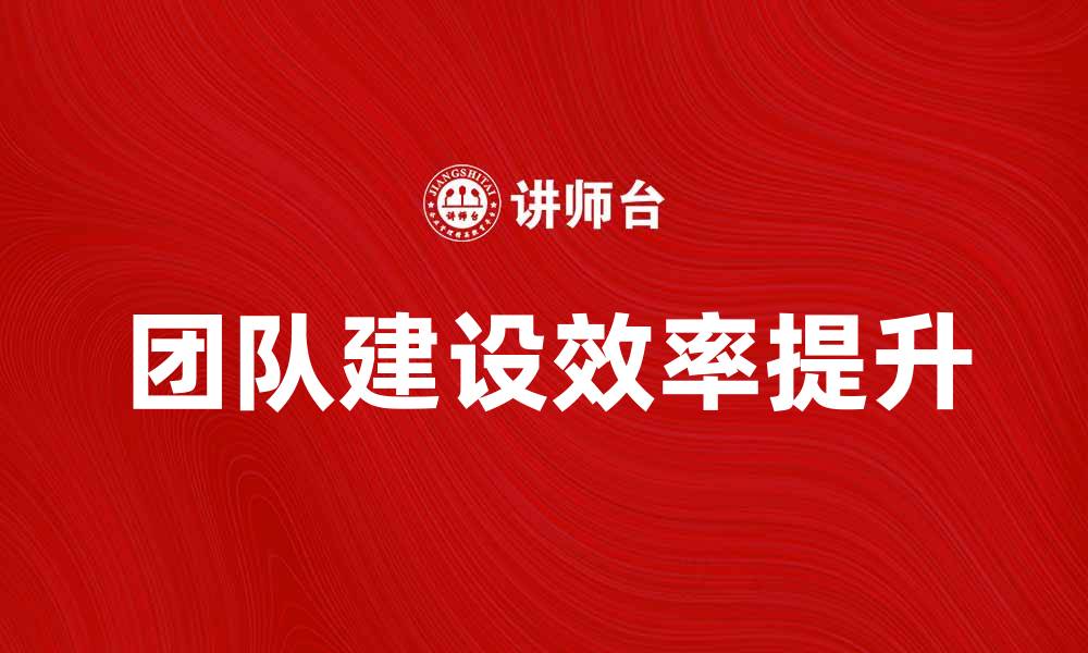 文章提升团队建设效率的有效策略与方法的缩略图
