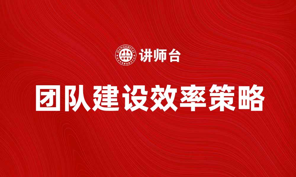 文章提升团队建设效率的五大关键策略的缩略图