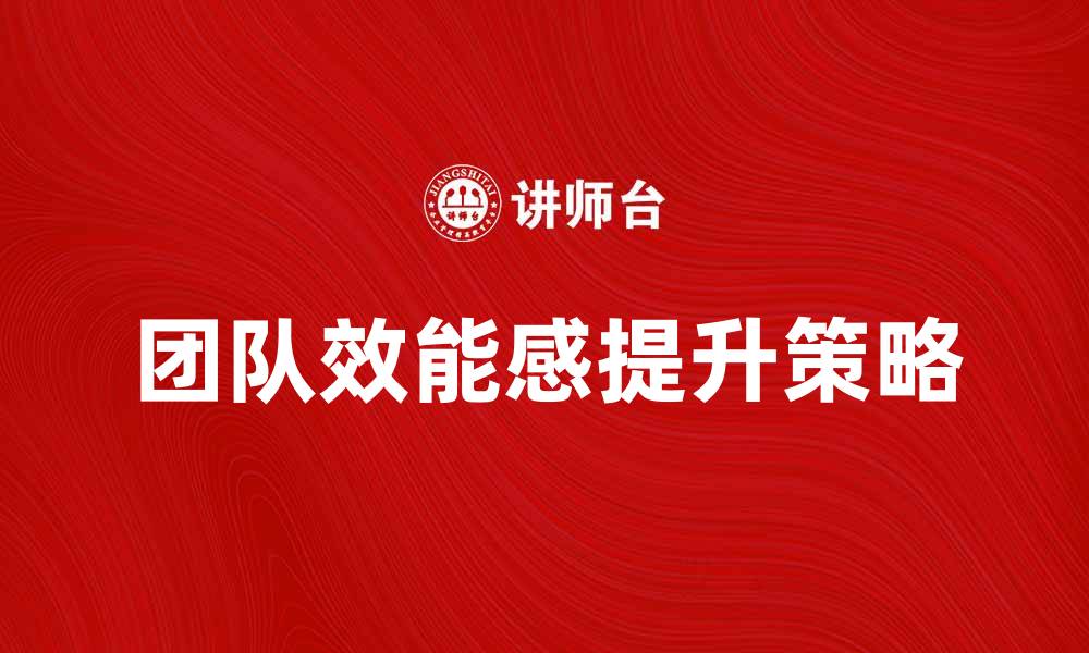 文章提升团队效能感的有效策略与实践分享的缩略图
